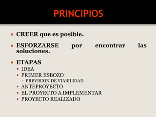  CREER que es posible.
 ESFORZARSE por encontrar las
soluciones.
 ETAPAS
 IDEA
 PRIMER ESBOZO
▪ PREVISION DE VIABILIDAD
 ANTEPROYECTO
 EL PROYECTO A IMPLEMENTAR
 PROYECTO REALIZADO
 