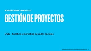 RODRIGO URIZAR | MARZO 2023
UVG - Analítica y marketing de redes sociales
GESTIÓNDEPROYECTOS
1
www.RodrigoUrizar.com | Rodrigo@ProjectDynamic.com
 