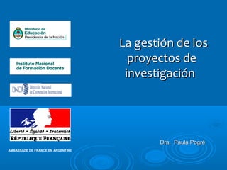 La gestión de losLa gestión de los
proyectos deproyectos de
investigacióninvestigación
Dra. Paula PogréDra. Paula Pogré
AMBASSADE DE FRANCE EN ARGENTINE
 