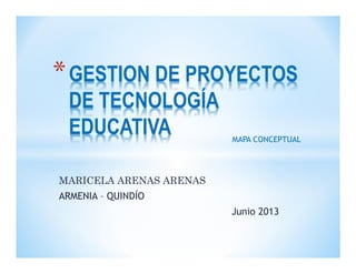 MARICELA ARENAS ARENAS
ARMENIA – QUINDÍO
Junio 2013
*GESTION DE PROYECTOS
DE TECNOLOGÍA
EDUCATIVA MAPA CONCEPTUAL
 