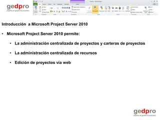 Introducción a Microsoft Project Server 2010

• Microsoft Project Server 2010 permite:

    • La administración centralizada de proyectos y carteras de proyectos

    • La administración centralizada de recursos

    • Edición de proyectos vía web
 