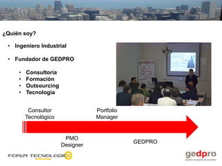¿Quién soy?

 • Ingeniero Industrial

 • Fundador de GEDPRO

     •   Consultoría
     •   Formación
     •   Outsourcing
     •   Tecnología


          Consultor               Portfolio
         Tecnológico              Manager


                        PMO
                                              GEDPRO
                       Designer
 