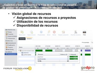 ¿Aspectos a tener en cuenta a la hora de seleccionar el sistema
de gestión de proyectos? – Recursos centralizados

    • Visión global de recursos
        Asignaciones de recursos a proyectos
        Utilización de los recursos
        Disponibilidad de recursos
 