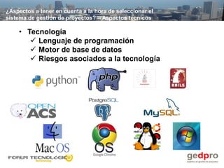 ¿Aspectos a tener en cuenta a la hora de seleccionar el
sistema de gestión de proyectos? – Aspectos técnicos

    • Tecnología
        Lenguaje de programación
        Motor de base de datos
        Riesgos asociados a la tecnología
 