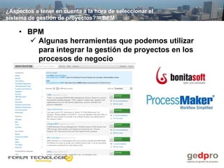 ¿Aspectos a tener en cuenta a la hora de seleccionar el
sistema de gestión de proyectos? – BPM

    • BPM
        Algunas herramientas que podemos utilizar
         para integrar la gestión de proyectos en los
         procesos de negocio
 