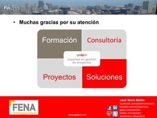Fin


      • Muchas gracias por su atención


                Formación                  Consultoría
                                gedpro
                          expertos en gestión
                             de proyectos




                 Proyectos             Soluciones

                                                     José Moro Melón
                                                     facebook.com/josemoromelon
                                                     linkedin.com/in/josemoro
                                                     gplus.to/josemoro
                                                     twitter.com/gedpro
                          www.gedpro.com
                                                     slideshare.net/gedpro
 