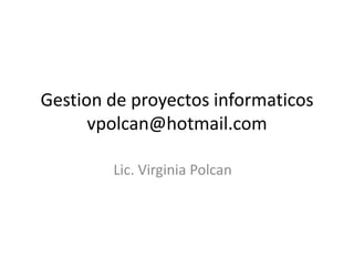 Gestion de proyectos informaticos
vpolcan@hotmail.com
Lic. Virginia Polcan

 