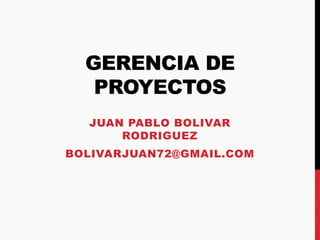 GERENCIA DE
PROYECTOS
JUAN PABLO BOLIVAR
RODRIGUEZ
BOLIVARJUAN72@GMAIL.COM
 