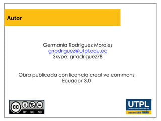 Autor	
  
Germania Rodriguez Morales
grrodriguez@utpl.edu.ec
Skype: grrodriguez78
Obra publicada con licencia creative commons,
Ecuador 3.0
 