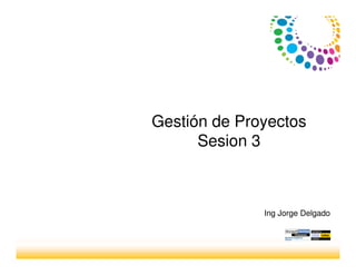 Gestión de Proyectos
Sesion 3
Ing Jorge Delgado
 