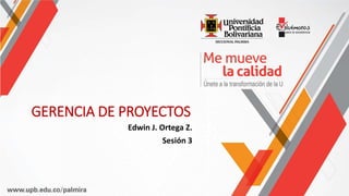 GERENCIA DE PROYECTOS
Edwin J. Ortega Z.
Sesión 3
 