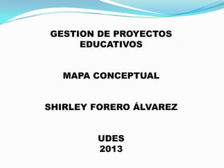 GESTION DE PROYECTOS
EDUCATIVOS
MAPA CONCEPTUAL
SHIRLEY FORERO ÁLVAREZ
UDES
2013
 