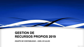 GESTION DE
RECURSOS PROPIOS 2019
EQUIPO DE CONTABILIDAD – UGEL 05 SJL/EA
 