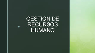 z
GESTION DE
RECURSOS
HUMANO
 