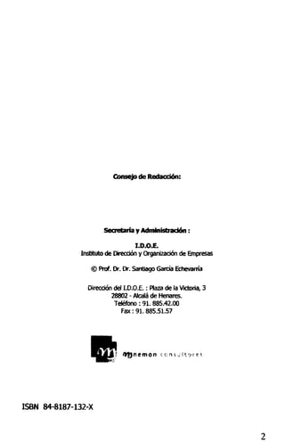 Consejo de Redacción:
Secretaría y Administración:
I.D.O.E.
Instituto de Dirección y Organización de Empresas
© Prof. Dr. Dr. Santiago Garda Echevarría
Dirección del I.D.O.E.: Plaza de la Victoria, 3
28802 - Alcalá de Henares.
Teléfono: 91.885.42.00
Fax: 91.885.51.57
4f)nemon
ISBN 84-8187-132-X
 