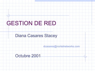 GESTION DE RED 
Diana Casares Stacey 
dcasares@nortelnetworks.com 
Octubre 2001 
 