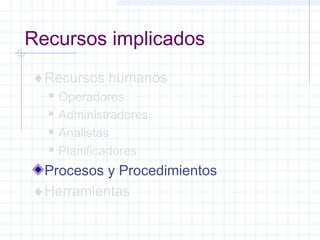 Recursos implicados 
¨Recursos humanos 
 Operadores 
 Administradores 
 Analistas 
 Planificadores 
Procesos y Procedimientos 
¨Herramientas 
 