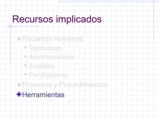 Recursos implicados 
¨Recursos humanos 
 Operadores 
 Administradores 
 Analistas 
 Planificadores 
¨Procesos y Procedimientos 
Herramientas 
 