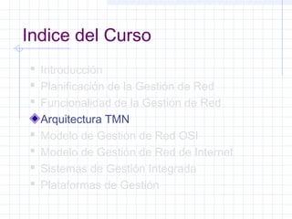 Indice del Curso 
 Introducción 
 Planificación de la Gestión de Red 
 Funcionalidad de la Gestión de Red 
Arquitectura TMN 
 Modelo de Gestión de Red OSI 
 Modelo de Gestión de Red de Internet 
 Sistemas de Gestión Integrada 
 Plataformas de Gestión 
 