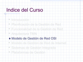 Indice del Curso 
 Introducción 
 Planificación de la Gestión de Red 
 Funcionalidad de la Gestión de Red 
 Arquitectura TMN 
¨Modelo de Gestión de Red OSI 
 Modelo de Gestión de Red de Internet 
 Sistemas de Gestión Integrada 
 Plataformas de Gestión 
 