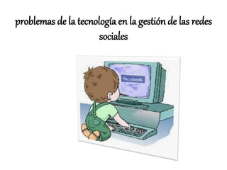 problemas de la tecnología en la gestión de las redes
sociales
 