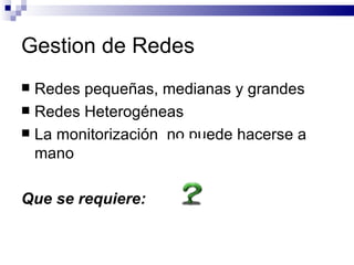 Gestion de Redes
 Redes pequeñas, medianas y grandes
 Redes Heterogéneas
 La monitorización no puede hacerse a
  mano

Que se requiere:
 