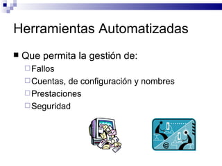 Herramientas Automatizadas
   Que permita la gestión de:
     Fallos
     Cuentas, de configuración y nombres
     Prestaciones
     Seguridad
 