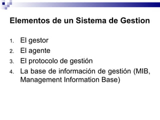 Elementos de un Sistema de Gestion

1.   El gestor
2.   El agente
3.   El protocolo de gestión
4.   La base de información de gestión (MIB,
     Management Information Base)
 