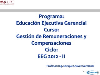 Programa:
Educación Ejecutiva Gerencial
Curso:
Gestión de Remuneraciones y
Compensaciones
Ciclo:
EEG 2012 - II
Profesor: Ing. Enrique Chávez Gurmendi
1
 