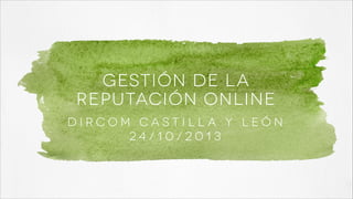 GESTIÓN DE LA
REPUTACIÓN ONLINE
DIRCOM CASTILLA Y LEÓN
24/10/2013

 