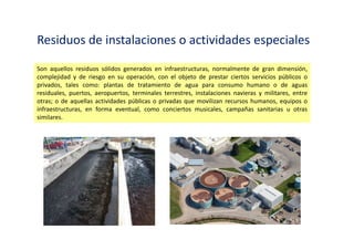 Residuos Domiciliarios
Son aquellos residuos generados en las actividades domésticas realizadas en los domicilios,
constituidos por restos de alimentos, periódicos, revistas, botellas, embalajes en general, latas,
cartón, pañales descartables, restos de aseo personal y otros similares.
 