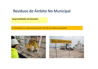 Residuos de Ámbito No Municipal
Responsabilidades del Generador:
El reaprovechamiento de los residuos cuando sea factible o necesario de acuerdo a la legislación
vigente.
 