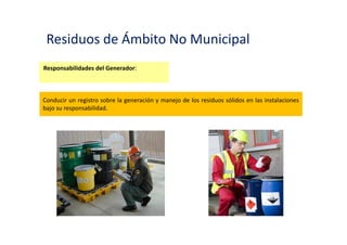 Residuos de Ámbito No Municipal
Responsabilidades del Generador:
El tratamiento y la adecuada disposición final de los residuos que genere.
 
