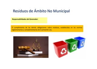Residuos de Ámbito No Municipal
Responsabilidades del Generador:
Conducir un registro sobre la generación y manejo de los residuos sólidos en las instalaciones
bajo su responsabilidad.
 