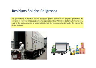 Residuos Solidos Peligrosos
Son residuos sólidos peligrosos aquéllos que por sus características o el manejo al que son o van
a ser sometidos representan un riesgo significativo para la salud o el ambiente.
 