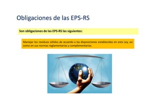 Obligaciones de las EPS-RS y EC-RS
Son obligaciones de las EPS-RS las siguientes:
Contar con un sistema de contabilidad de costos, regido por principios y criterios de
carácter empresarial.
 