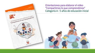 Orientaciones para elaborar el video
“Compartimos lo que comprendimos”
Categoría A : 5 años de educación inicial
 