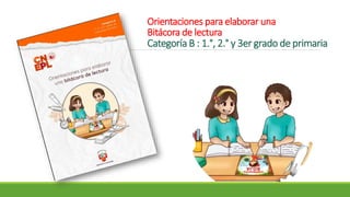 Orientaciones para elaborar una
Bitácora de lectura
Categoría B : 1.°, 2.° y 3er grado de primaria
 