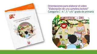 Orientaciones para elaborar el video
“Elaboración de una cartelera lectora”
Categoría C : 4.°, 5.° y 6.° grado de primaria
 