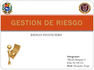 RIESGO FINANCIERO GESTION DE RIESGO Integrante:  Alfredo Morgado S.  C.I.:  16.530.531 Prof.  Alexander Zerpa 