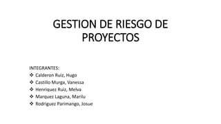 GESTION DE RIESGO DE
PROYECTOS
INTEGRANTES:
 Calderon Ruiz, Hugo
 Castillo Murga, Vanessa
 Henriquez Ruiz, Melva
 Marquez Laguna, Marilu
 Rodriguez Parimango, Josue
 