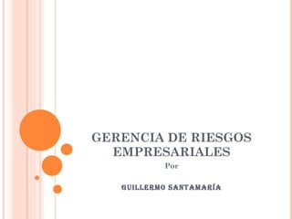 GERENCIA DE RIESGOS EMPRESARIALES Por Guillermo santamaría 