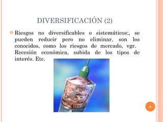 DIVERSIFICACIÓN (2) Riesgos no diversificables o sistemáticos:, se pueden reducir pero no eliminar, son los conocidos, como los riesgos de mercado, vgr.  Recesión económica, subida de los tipos de interés. Etc. 