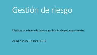 Gestión de riesgo
Modelos de minería de datos y gestión de riesgos empresariales
Angel Soriano 16-misn-6-010
 