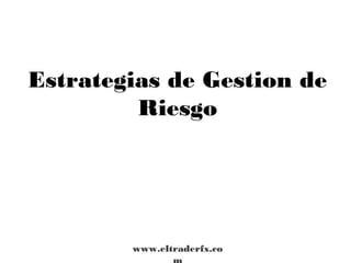 Estrategias de Gestion de 
Riesgo 
www.eltraderfx.co 
m 
 