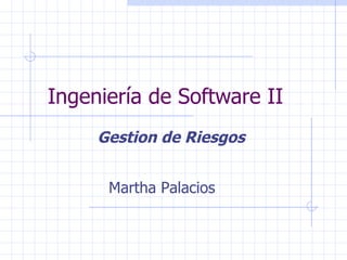 Ingeniería de Software II Gestion de Riesgos Martha Palacios 