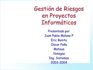 Gestión de Riesgos
  en Proyectos
  Informáticos
     Presentado por
   Juan Pablo Molano F
       Eric Benito
       Oscar Peña
         Mateus
         Venegas
      Ing. Sistemas
       2003-2004
 