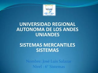 UNIVERSIDAD REGIONAL
AUTONOMA DE LOS ANDES
       UNIANDES
 SISTEMAS MERCANTILES
       SISTEMAS
   Nombre: José Luis Salazar
     Nivel : 6° Sistemas
 