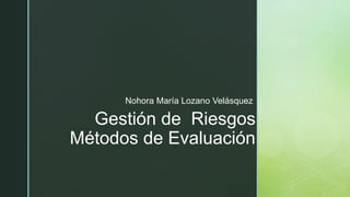 z
Gestión de Riesgos
Métodos de Evaluación
Nohora María Lozano Velásquez
 