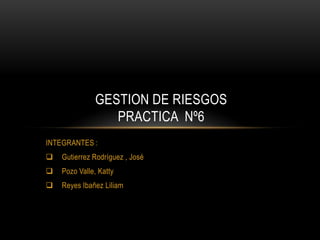 INTEGRANTES :
 Gutierrez Rodríguez , José
 Pozo Valle, Katty
 Reyes Ibañez Liliam
GESTION DE RIESGOS
PRACTICA Nº6
 